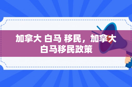 加拿大 白马 移民，加拿大白马移民政策