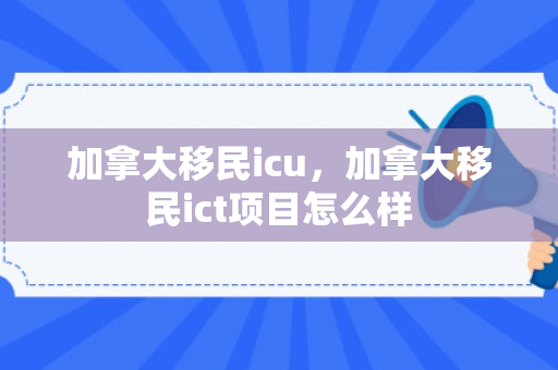 加拿大移民icu，加拿大移民ict项目怎么样