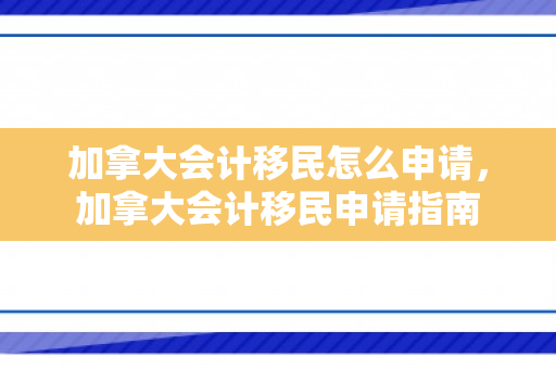 加拿大会计移民怎么申请，加拿大会计移民申请指南
