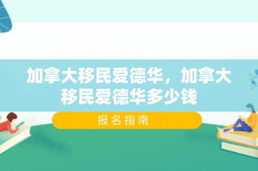 加拿大移民爱德华，加拿大移民爱德华多少钱