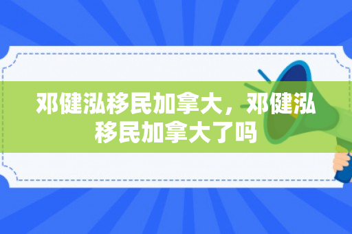 邓健泓移民加拿大，邓健泓移民加拿大了吗