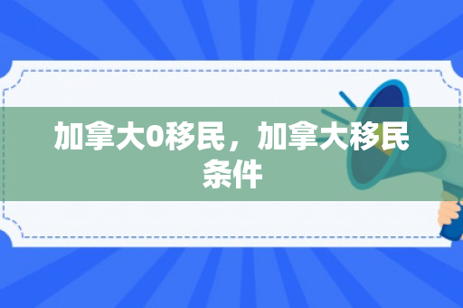 加拿大0移民，加拿大移民条件