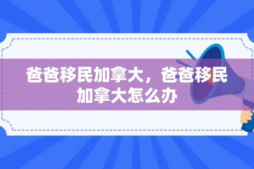 爸爸移民加拿大，爸爸移民加拿大怎么办