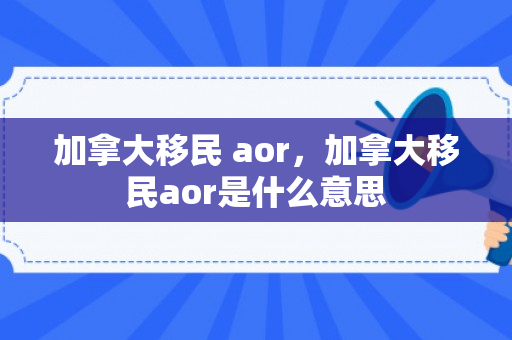 加拿大移民 aor，加拿大移民aor是什么意思