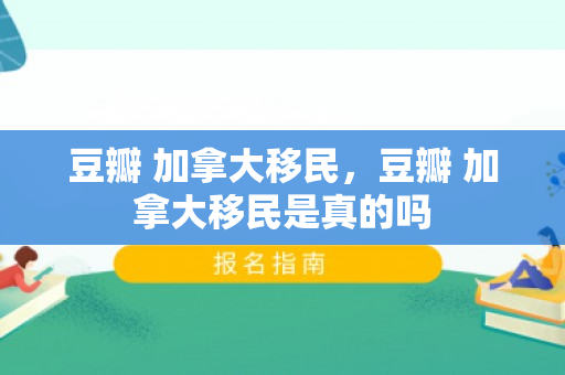 豆瓣 加拿大移民，豆瓣 加拿大移民是真的吗