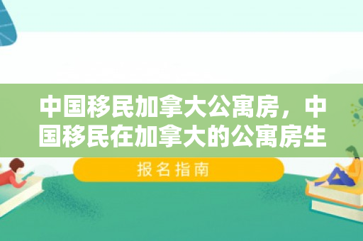 中国移民加拿大公寓房，中国移民在加拿大的公寓房生活