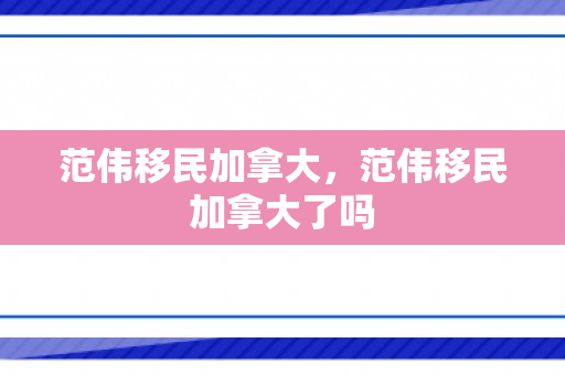范伟移民加拿大，范伟移民加拿大了吗