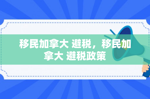 移民加拿大 避税，移民加拿大 避税政策