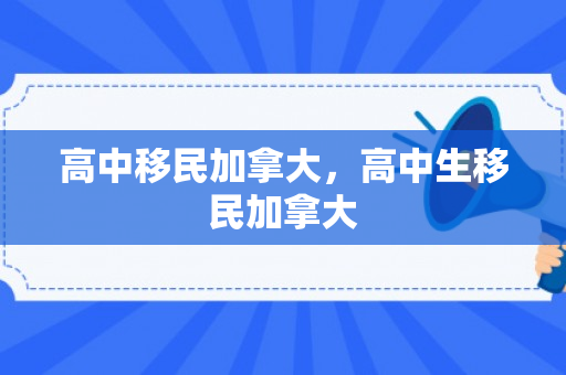 高中移民加拿大，高中生移民加拿大