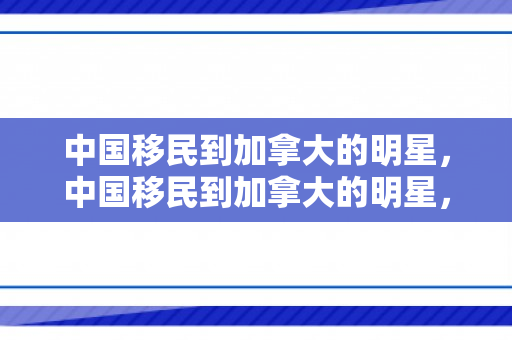 中国移民到加拿大的明星，中国移民到加拿大的明星，跨界之旅与多元文化的融合