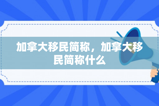 加拿大移民简称，加拿大移民简称什么