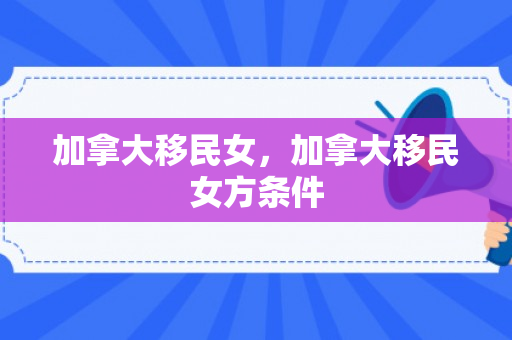 加拿大移民女，加拿大移民女方条件