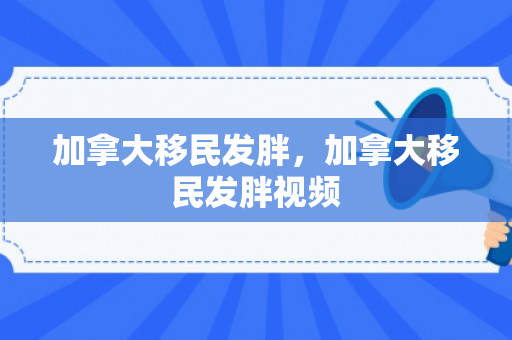 加拿大移民发胖，加拿大移民发胖视频