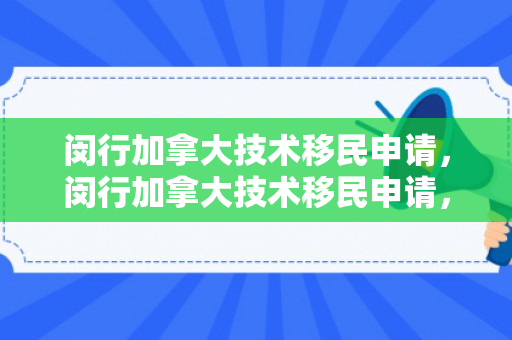 闵行加拿大技术移民申请，闵行加拿大技术移民申请，探索与解析