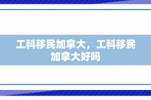 工科移民加拿大，工科移民加拿大好吗