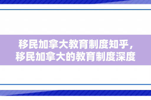 移民加拿大教育制度知乎，移民加拿大的教育制度深度解析，知乎观点与体验分享
