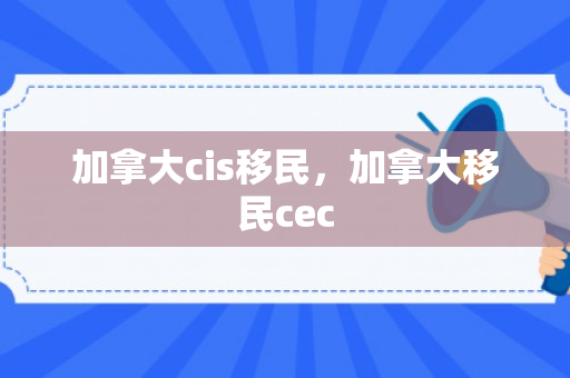 加拿大cis移民，加拿大移民cec