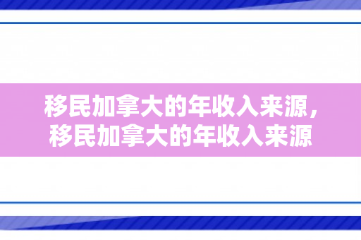 移民加拿大的年收入来源，移民加拿大的年收入来源