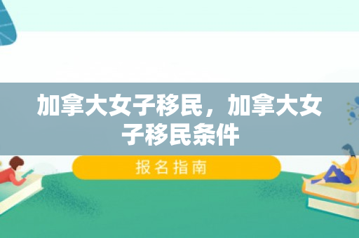 加拿大女子移民，加拿大女子移民条件