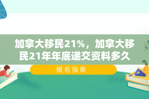 加拿大移民21%，加拿大移民21年年底递交资料多久拿到档案号