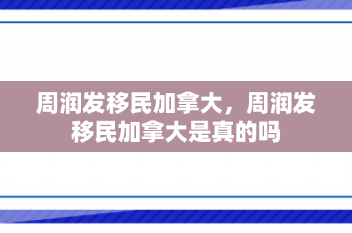 周润发移民加拿大，周润发移民加拿大是真的吗