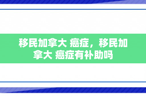 移民加拿大 癌症，移民加拿大 癌症有补助吗