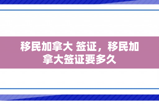 移民加拿大 签证，移民加拿大签证要多久
