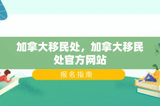 加拿大移民处，加拿大移民处官方网站