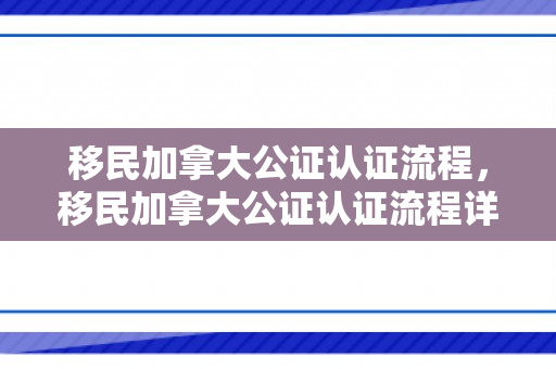 移民加拿大公证认证流程，移民加拿大公证认证流程详解