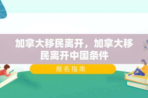 加拿大移民离开，加拿大移民离开中国条件