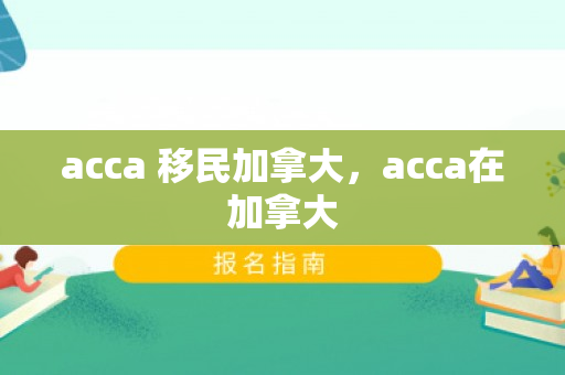 acca 移民加拿大，acca在加拿大