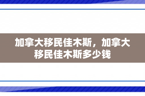 加拿大移民佳木斯，加拿大移民佳木斯多少钱