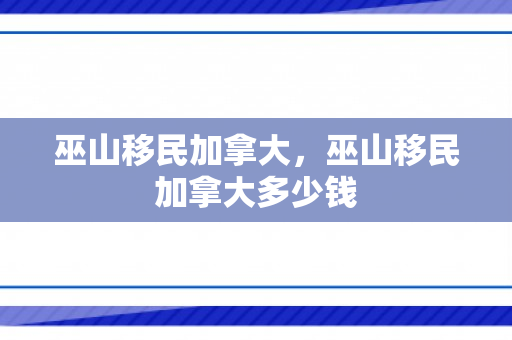 巫山移民加拿大，巫山移民加拿大多少钱