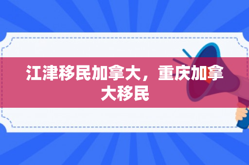江津移民加拿大，重庆加拿大移民