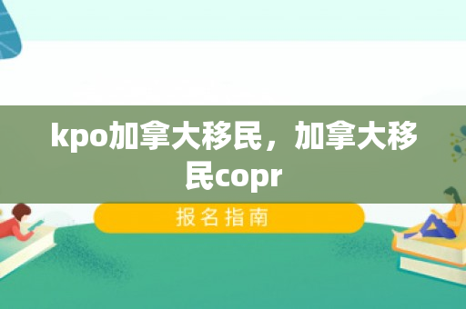 kpo加拿大移民，加拿大移民copr
