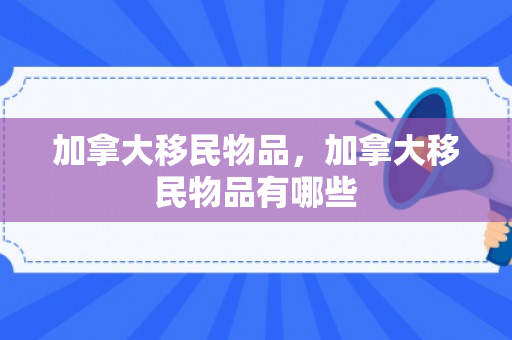 加拿大移民物品，加拿大移民物品有哪些