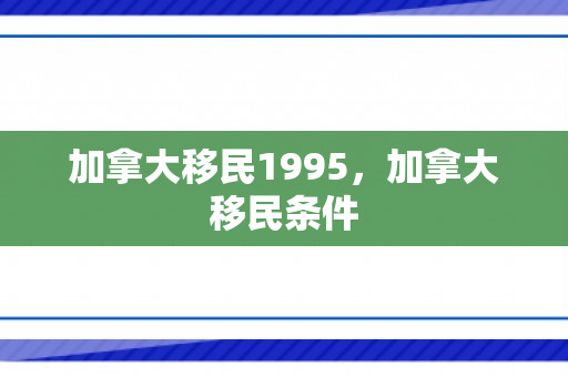 加拿大移民1995，加拿大移民条件