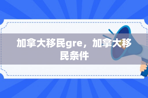 加拿大移民gre，加拿大移民条件