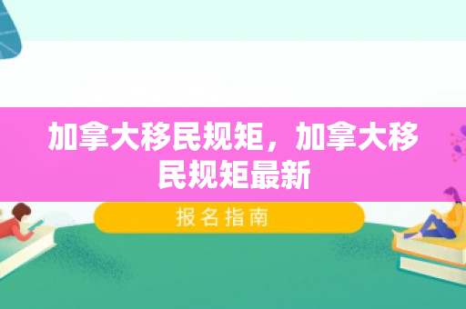 加拿大移民规矩，加拿大移民规矩最新