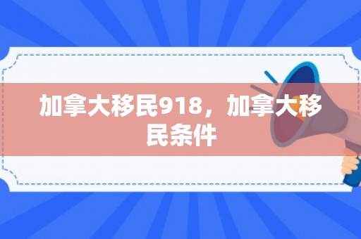 加拿大移民918，加拿大移民条件