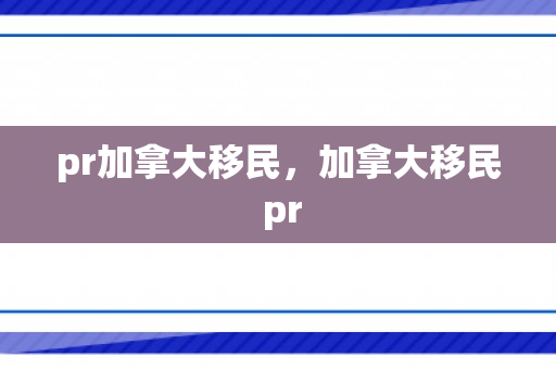pr加拿大移民，加拿大移民 pr