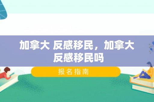 加拿大 反感移民，加拿大 反感移民吗