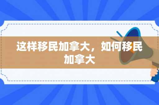 这样移民加拿大，如何移民加拿大
