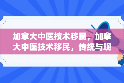 加拿大中医技术移民，加拿大中医技术移民，传统与现代的融合