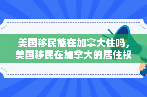 美国移民能在加拿大住吗，美国移民在加拿大的居住权益解析