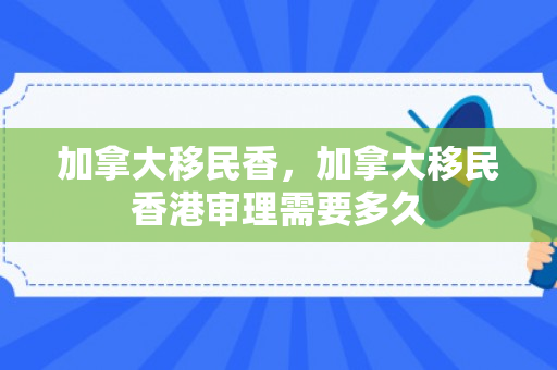 加拿大移民香，加拿大移民香港审理需要多久