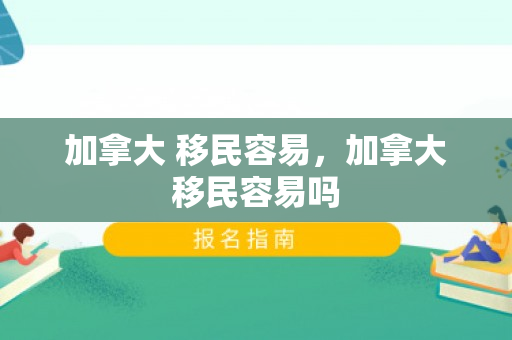 加拿大 移民容易，加拿大移民容易吗