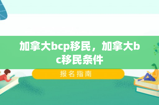 加拿大bcp移民，加拿大bc移民条件