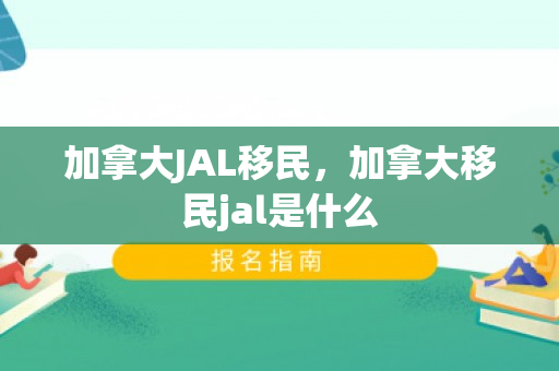 加拿大JAL移民，加拿大移民jal是什么