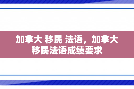 加拿大 移民 法语，加拿大移民法语成绩要求